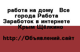 работа на дому - Все города Работа » Заработок в интернете   . Крым,Щёлкино